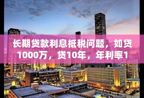 长期贷款利息抵税问题，如贷1000万，贷10年，年利率10%，等额还本利息照付方式还款。利息怎么抵税