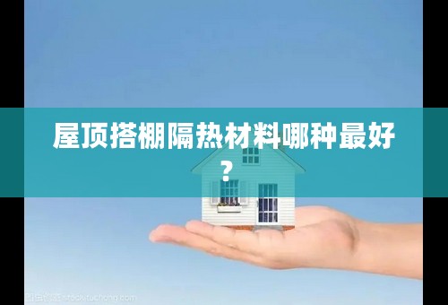 屋顶搭棚隔热材料哪种最好？
