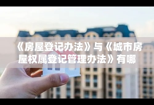 《房屋登记办法》与《城市房屋权属登记管理办法》有哪些主要区别