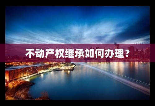 不动产权继承如何办理？