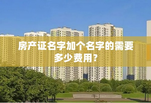 房产证名字加个名字的需要多少费用？