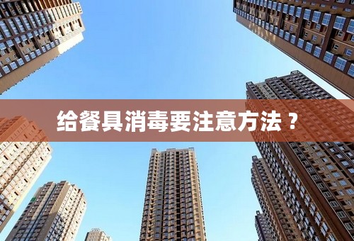 给餐具消毒要注意方法 ?