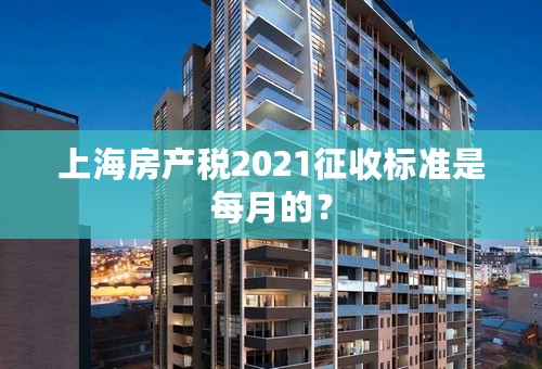 上海房产税2021征收标准是每月的？