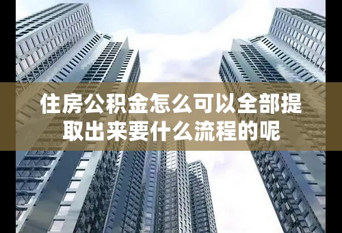 住房公积金怎么可以全部提取出来要什么流程的呢