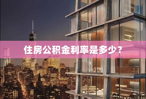 住房公积金利率是多少？