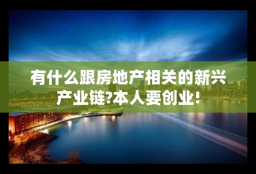 有什么跟房地产相关的新兴产业链?本人要创业!