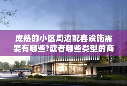 成熟的小区周边配套设施需要有哪些?或者哪些类型的商家什么的