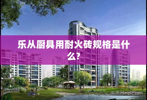乐从厨具用耐火砖规格是什么?