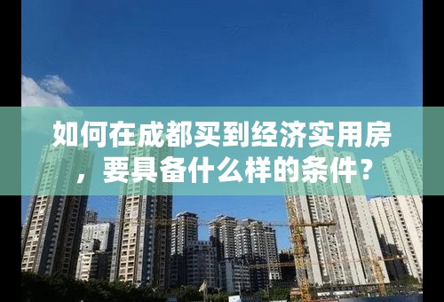 如何在成都买到经济实用房，要具备什么样的条件？