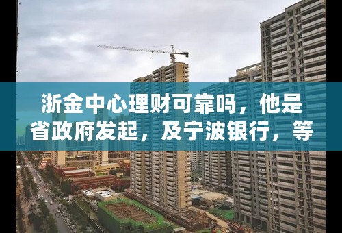浙金中心理财可靠吗，他是省政府发起，及宁波银行，等部门监管是真的吗？