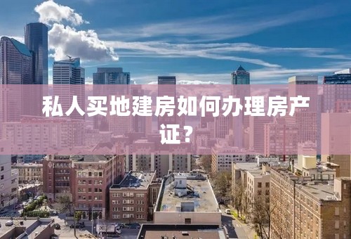 私人买地建房如何办理房产证？