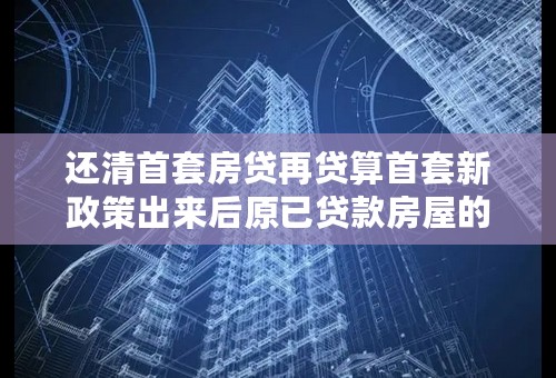 还清首套房贷再贷算首套新政策出来后原已贷款房屋的贷款利率下调？