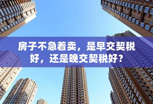 房子不急着卖，是早交契税好，还是晚交契税好？