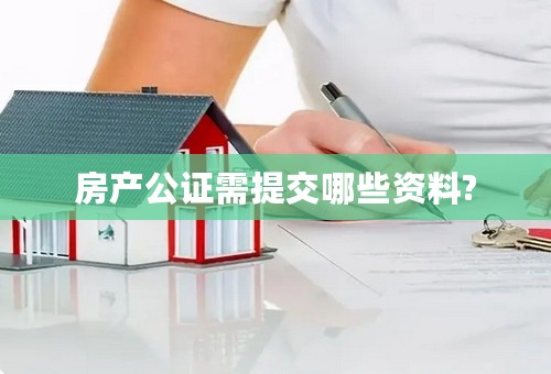 房产公证需提交哪些资料?