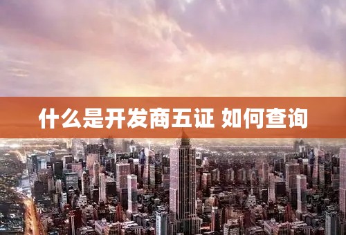 什么是开发商五证 如何查询