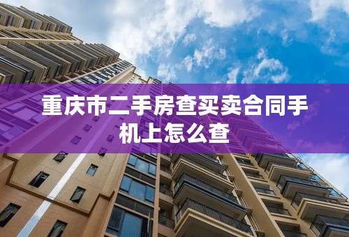 重庆市二手房查买卖合同手机上怎么查