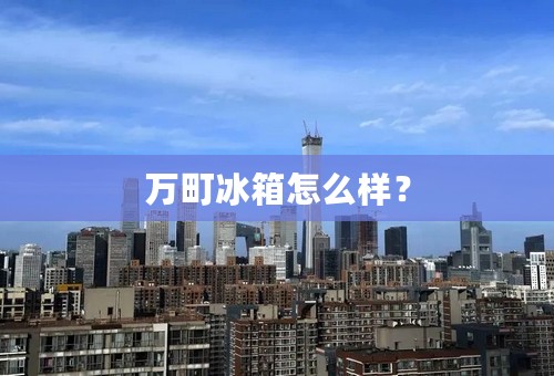 万町冰箱怎么样？