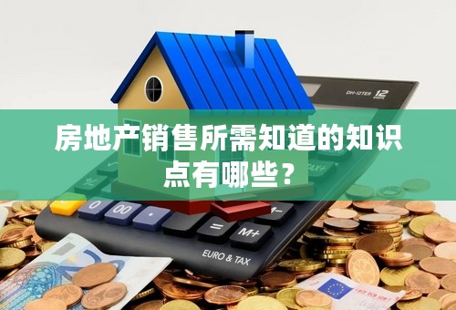 房地产销售所需知道的知识点有哪些？