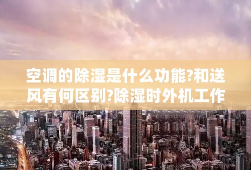 空调的除湿是什么功能?和送风有何区别?除湿时外机工作吗？