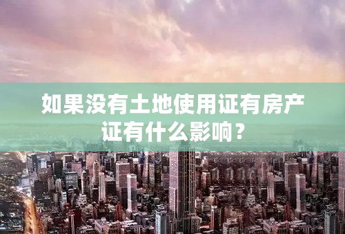 如果没有土地使用证有房产证有什么影响？
