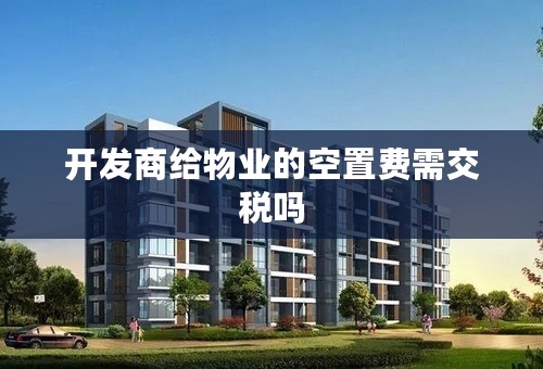 开发商给物业的空置费需交税吗