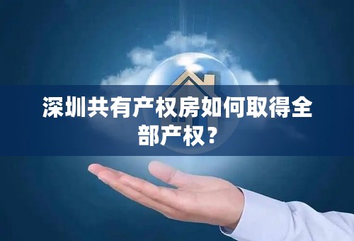 深圳共有产权房如何取得全部产权？
