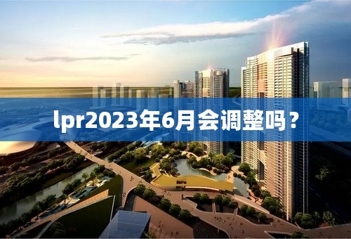 lpr2023年6月会调整吗？