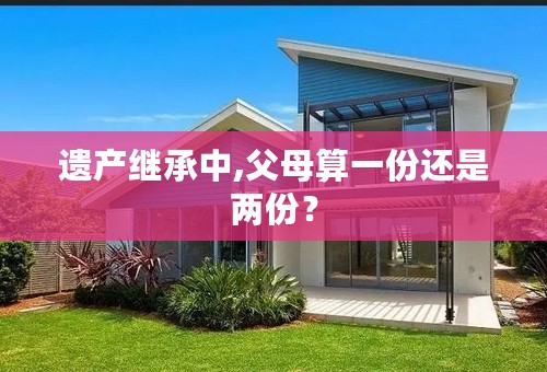 遗产继承中,父母算一份还是两份？