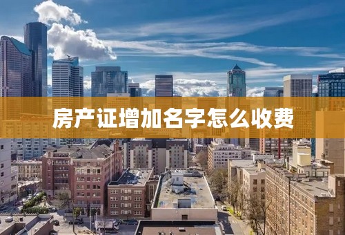 房产证增加名字怎么收费