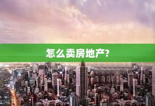 怎么卖房地产?